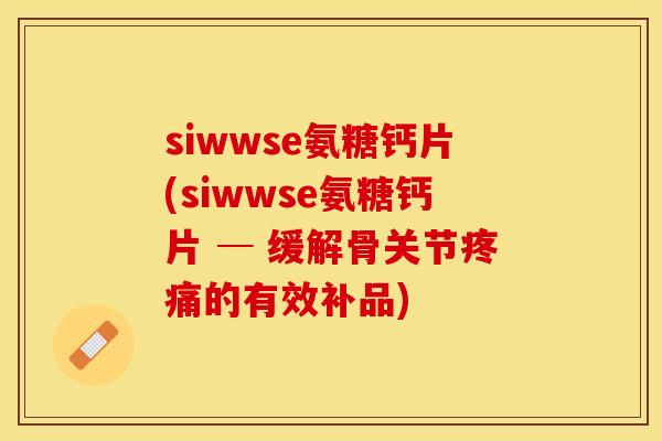 siwwse氨糖钙片(siwwse氨糖钙片 ─ 缓解骨关节疼痛的有效补品)