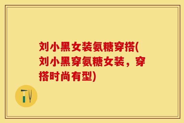 刘小黑女装氨糖穿搭(刘小黑穿氨糖女装，穿搭时尚有型)