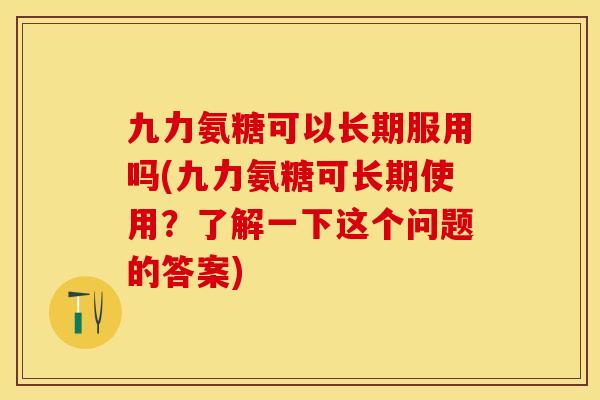 九力氨糖可以长期服用吗(九力氨糖可长期使用？了解一下这个问题的答案)-第1张图片-关节保镖