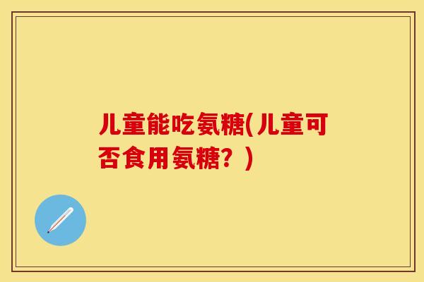 儿童能吃氨糖(儿童可否食用氨糖？)