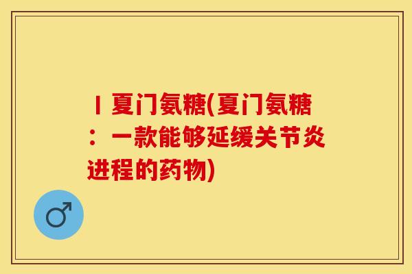 丨夏门氨糖(夏门氨糖：一款能够延缓关节炎进程的药物)