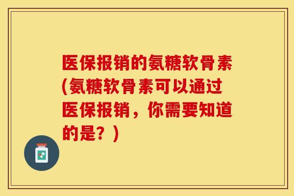 医保报销的氨糖软骨素(氨糖软骨素可以通过医保报销，你需要知道的是？)