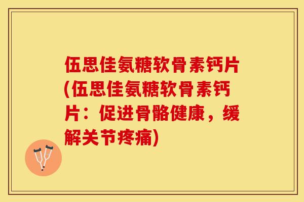 伍思佳氨糖软骨素钙片(伍思佳氨糖软骨素钙片：促进骨骼健康，缓解关节疼痛)