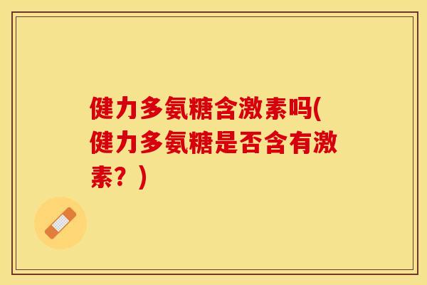 健力多氨糖含激素吗(健力多氨糖是否含有激素？)