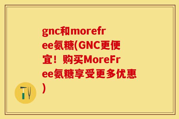gnc和morefree氨糖(GNC更便宜！购买MoreFree氨糖享受更多优惠)