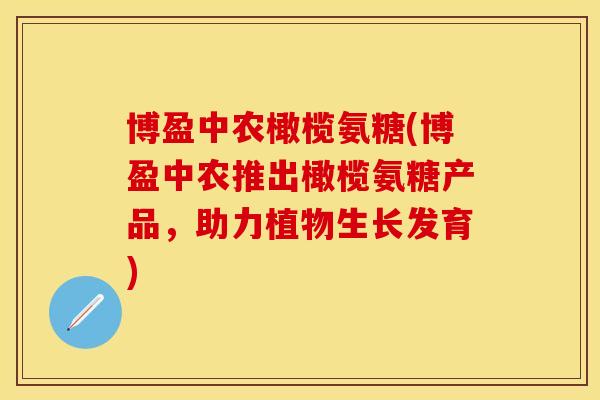 博盈中农橄榄氨糖(博盈中农推出橄榄氨糖产品，助力植物生长发育)