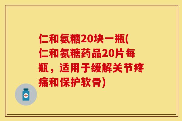 仁和氨糖20块一瓶(仁和氨糖药品20片每瓶，适用于缓解关节疼痛和保护软骨)