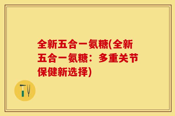 全新五合一氨糖(全新五合一氨糖：多重关节保健新选择)