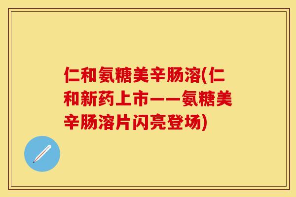 仁和氨糖美辛肠溶(仁和新药上市——氨糖美辛肠溶片闪亮登场)