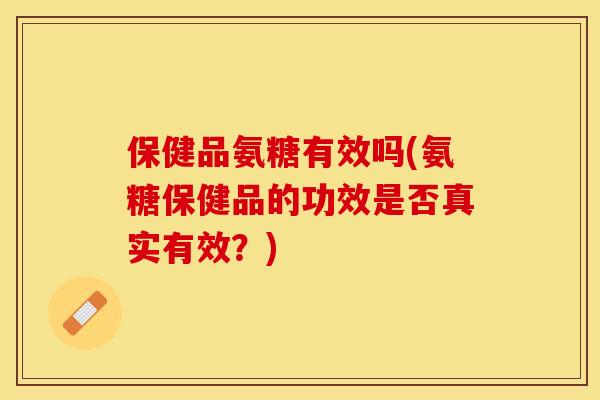 保健品氨糖有效吗(氨糖保健品的功效是否真实有效？)