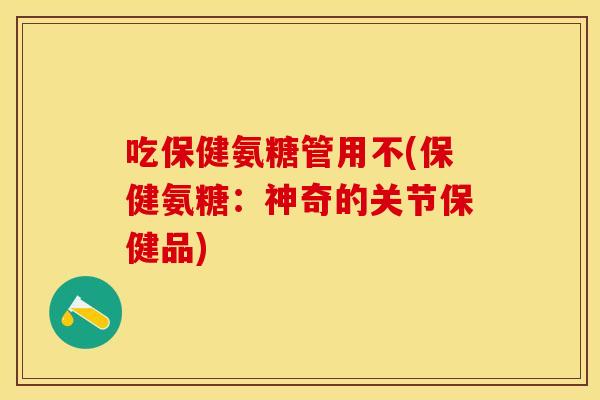 吃保健氨糖管用不(保健氨糖：神奇的关节保健品)