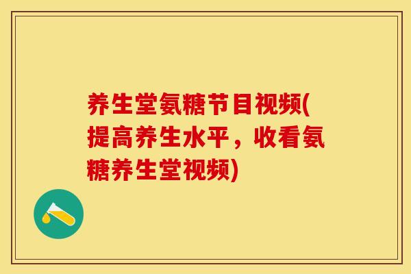 养生堂氨糖节目视频(提高养生水平，收看氨糖养生堂视频)