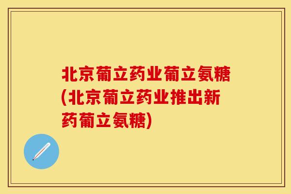 北京葡立药业葡立氨糖(北京葡立药业推出新药葡立氨糖)