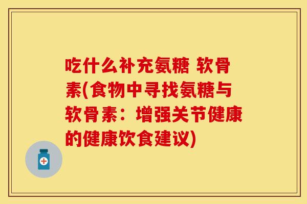 吃什么补充氨糖 软骨素(食物中寻找氨糖与软骨素：增强关节健康的健康饮食建议)-第1张图片-关节保镖