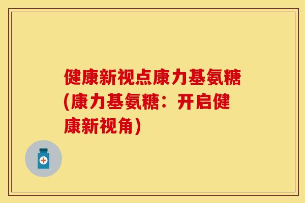 健康新视点康力基氨糖(康力基氨糖：开启健康新视角)