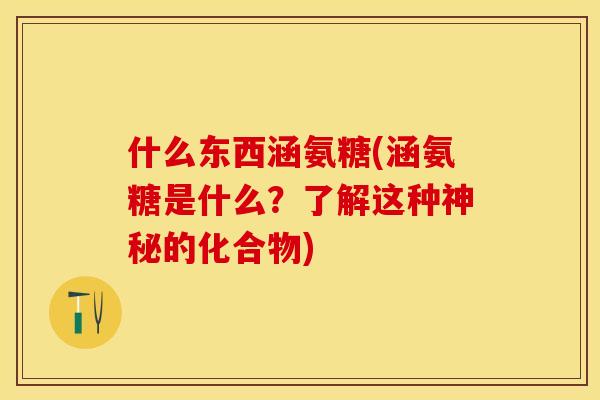 什么东西涵氨糖(涵氨糖是什么？了解这种神秘的化合物)