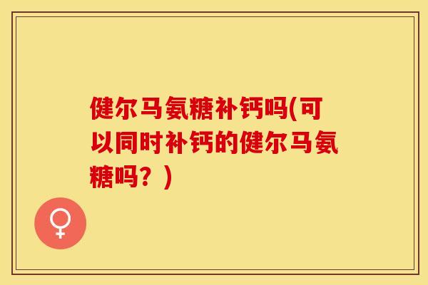 健尔马氨糖补钙吗(可以同时补钙的健尔马氨糖吗？)