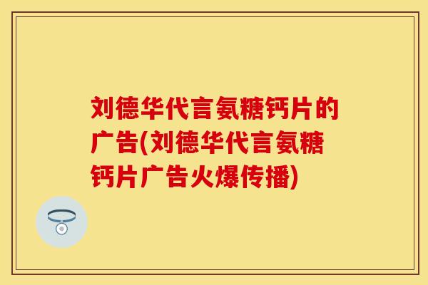 刘德华代言氨糖钙片的广告(刘德华代言氨糖钙片广告火爆传播)