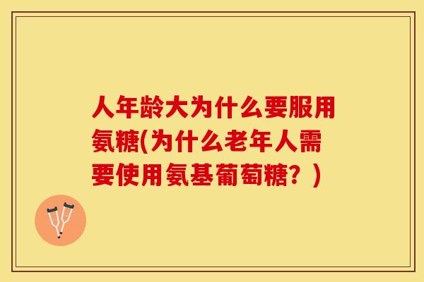 人年龄大为什么要服用氨糖(为什么老年人需要使用氨基葡萄糖？)