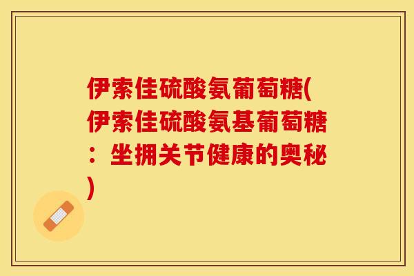 伊索佳硫酸氨葡萄糖(伊索佳硫酸氨基葡萄糖：坐拥关节健康的奥秘)
