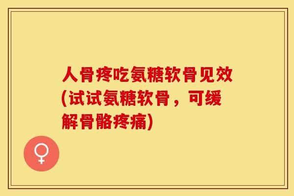 人骨疼吃氨糖软骨见效(试试氨糖软骨，可缓解骨骼疼痛)