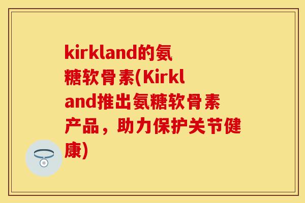kirkland的氨糖软骨素(Kirkland推出氨糖软骨素产品，助力保护关节健康)-第1张图片-关节保镖