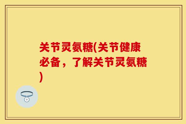 关节灵氨糖(关节健康必备，了解关节灵氨糖)
