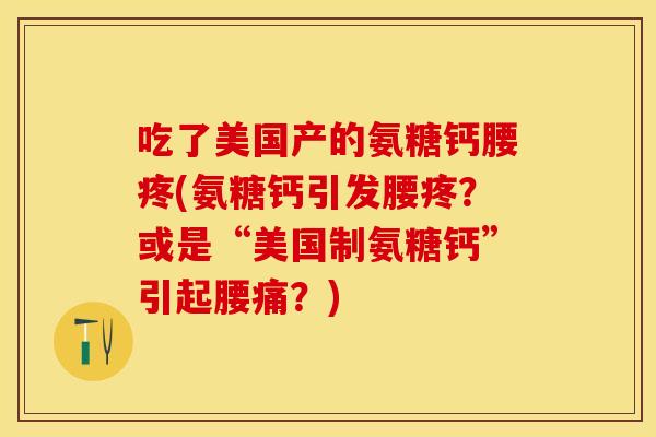 吃了美国产的氨糖钙腰疼(氨糖钙引发腰疼？或是“美国制氨糖钙”引起腰痛？)
