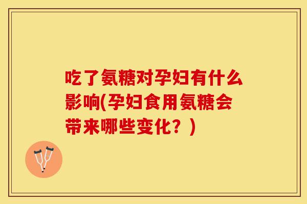 吃了氨糖对孕妇有什么影响(孕妇食用氨糖会带来哪些变化？)