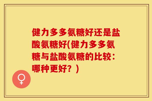 健力多多氨糖好还是盐酸氨糖好(健力多多氨糖与盐酸氨糖的比较：哪种更好？)