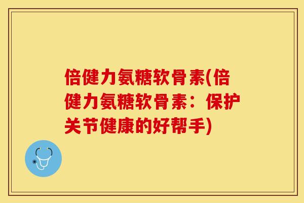 倍健力氨糖软骨素(倍健力氨糖软骨素：保护关节健康的好帮手)