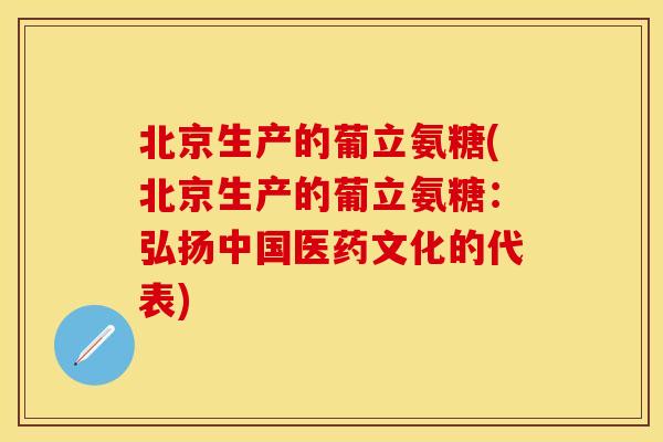 北京生产的葡立氨糖(北京生产的葡立氨糖：弘扬中国医药文化的代表)