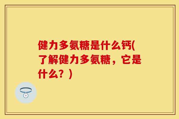 健力多氨糖是什么钙(了解健力多氨糖，它是什么？)