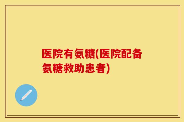 医院有氨糖(医院配备氨糖救助患者)