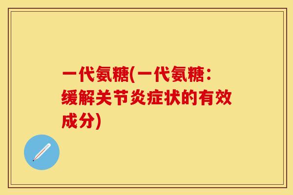 一代氨糖(一代氨糖：缓解关节炎症状的有效成分)