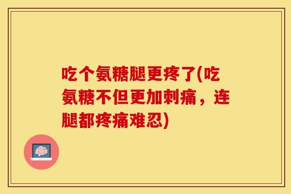吃个氨糖腿更疼了(吃氨糖不但更加刺痛，连腿都疼痛难忍)