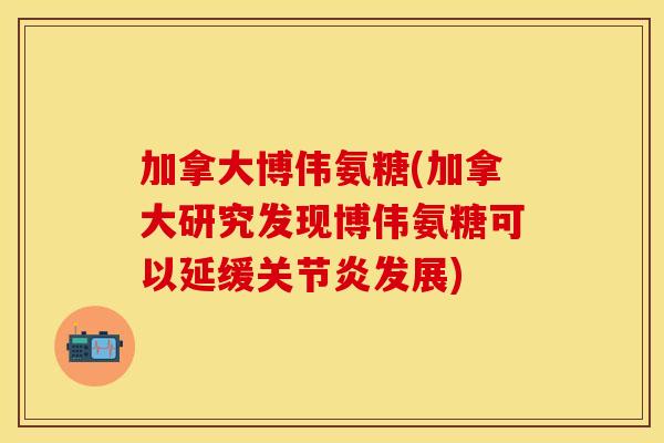 加拿大博伟氨糖(加拿大研究发现博伟氨糖可以延缓关节炎发展)