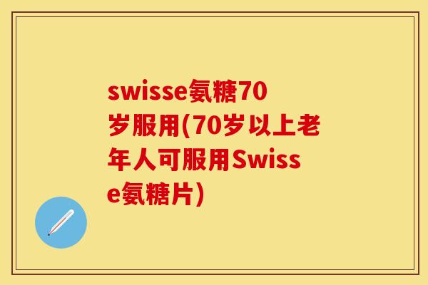 swisse氨糖70岁服用(70岁以上老年人可服用Swisse氨糖片)