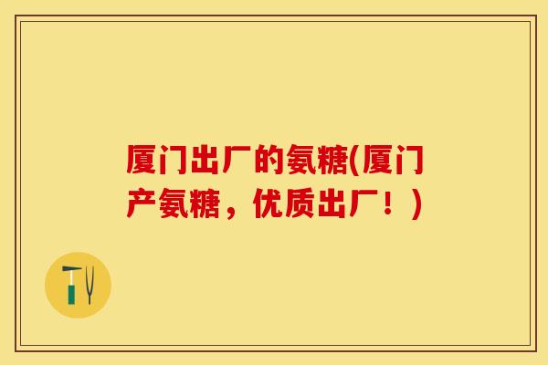 厦门出厂的氨糖(厦门产氨糖，优质出厂！)
