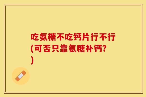 吃氨糖不吃钙片行不行(可否只靠氨糖补钙？)