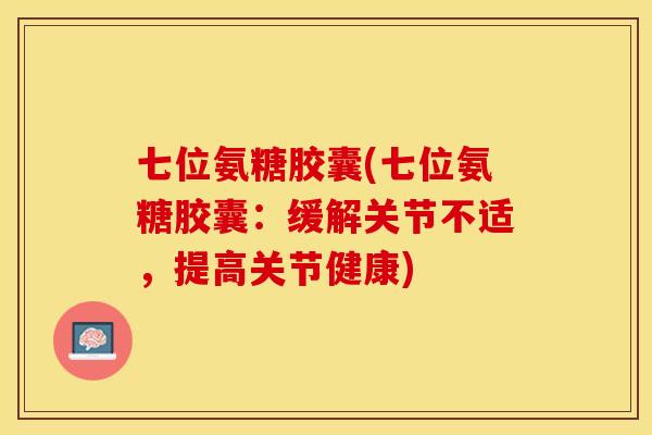 七位氨糖胶囊(七位氨糖胶囊：缓解关节不适，提高关节健康)