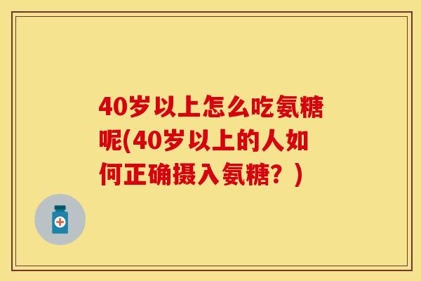 40岁以上怎么吃氨糖呢(40岁以上的人如何正确摄入氨糖？)