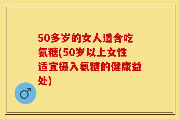50多岁的女人适合吃氨糖(50岁以上女性适宜摄入氨糖的健康益处)