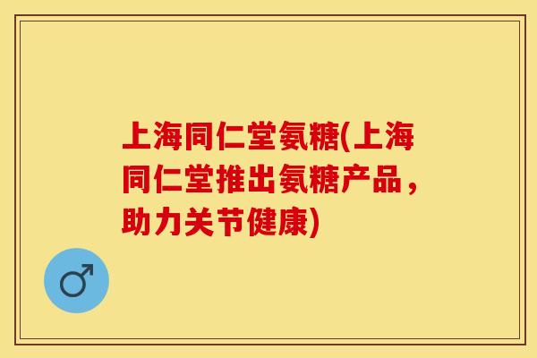 上海同仁堂氨糖(上海同仁堂推出氨糖产品，助力关节健康)