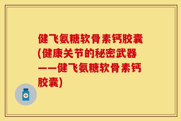 健飞氨糖软骨素钙胶囊(健康关节的秘密武器——健飞氨糖软骨素钙胶囊)
