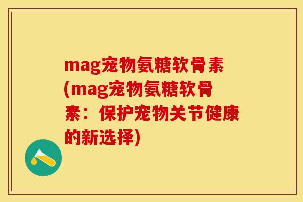 mag宠物氨糖软骨素(mag宠物氨糖软骨素：保护宠物关节健康的新选择)