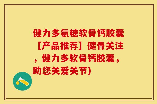 健力多氨糖软骨钙胶囊【产品推荐】健骨关注，健力多软骨钙胶囊，助您关爱关节)