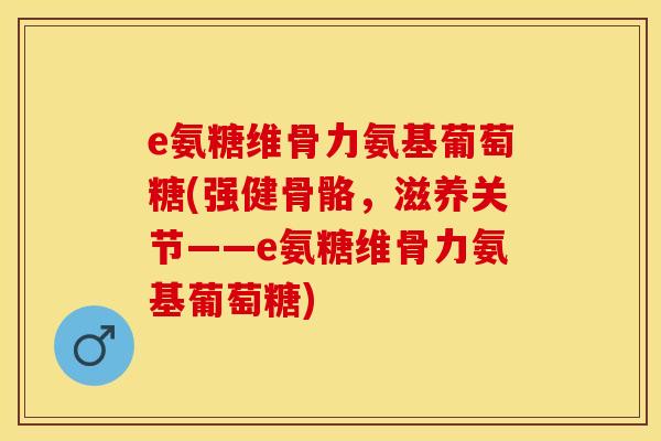 e氨糖维骨力氨基葡萄糖(强健骨骼，滋养关节——e氨糖维骨力氨基葡萄糖)