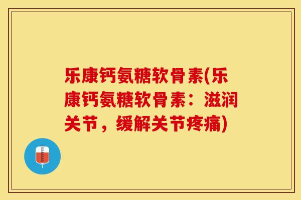 乐康钙氨糖软骨素(乐康钙氨糖软骨素：滋润关节，缓解关节疼痛)-第1张图片-关节保镖