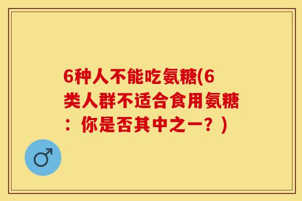 6种人不能吃氨糖(6类人群不适合食用氨糖：你是否其中之一？)